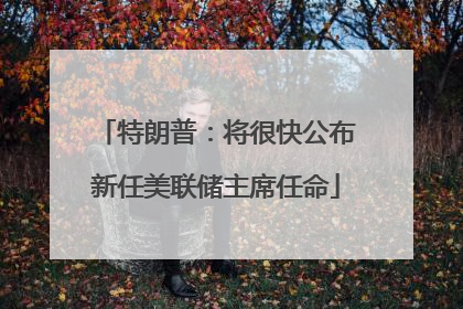 特朗普：将很快公布新任美联储主席任命