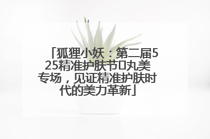 狐狸小妖：第二届525精准护肤节✖丸美专场，见证精准护肤时代的美力革新