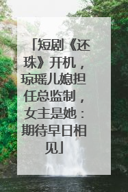 短剧《还珠》开机，琼瑶儿媳担任总监制，女主是她：期待早日相见