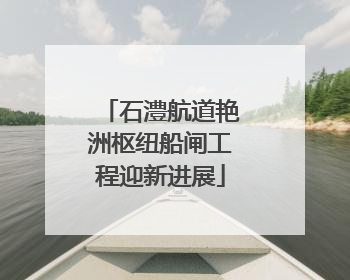 石澧航道艳洲枢纽船闸工程迎新进展