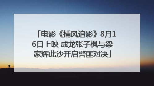 电影《捕风追影》8月16日上映 成龙张子枫与梁家辉此沙开启警匪对决