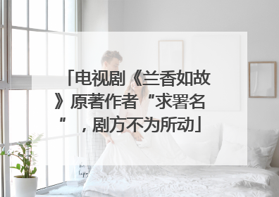 电视剧《兰香如故》原著作者“求署名”,剧方不为所动