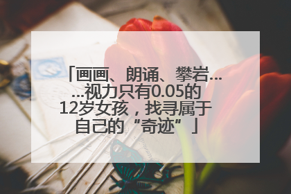 画画、朗诵、攀岩……视力只有0.05的12岁女孩，找寻属于自己的“奇迹”