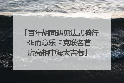 百年胡同遇见法式骑行 RE而意乐卡克联名首店亮相中海大吉巷