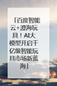 百度智能云+澄海玩具！AI大模型开启千亿级智能玩具市场新蓝海