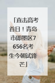 直击高考首日！青岛市即墨区7656名考生今朝试锋芒