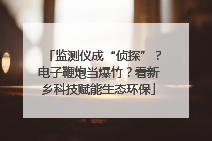 监测仪成“侦探”？电子鞭炮当爆竹？看新乡科技赋能生态环保