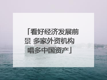 看好经济发展前景 多家外资机构唱多中国资产