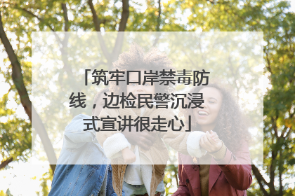 筑牢口岸禁毒防线，边检民警沉浸式宣讲很走心