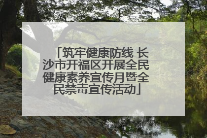 筑牢健康防线 长沙市开福区开展全民健康素养宣传月暨全民禁毒宣传活动