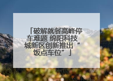 破解就餐高峰停车难题 绵阳科技城新区创新推出“饭点车位”