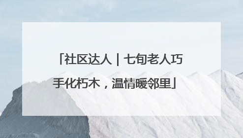 社区达人｜七旬老人巧手化朽木，温情暖邻里