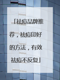 祛痘品牌推荐，祛痘印好的方法，有效祛痘不反复