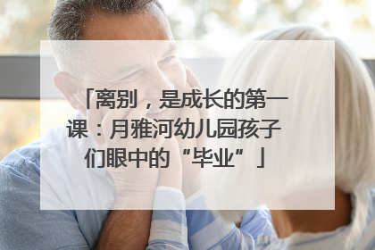 离别，是成长的第一课：月雅河幼儿园孩子们眼中的“毕业”