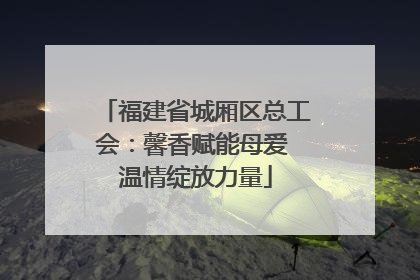 福建省城厢区总工会：馨香赋能母爱 温情绽放力量