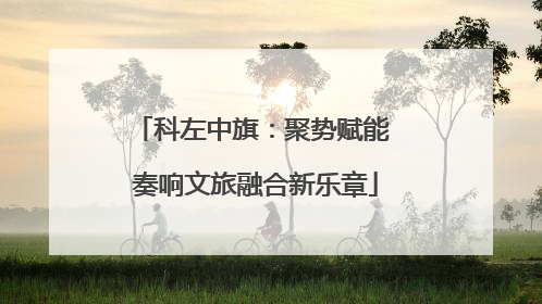 科左中旗：聚势赋能 奏响文旅融合新乐章