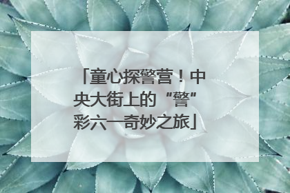 童心探警营！中央大街上的“警”彩六一奇妙之旅