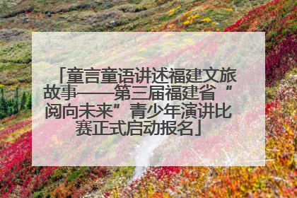 童言童语讲述福建文旅故事——第三届福建省“阅向未来”青少年演讲比赛正式启动报名