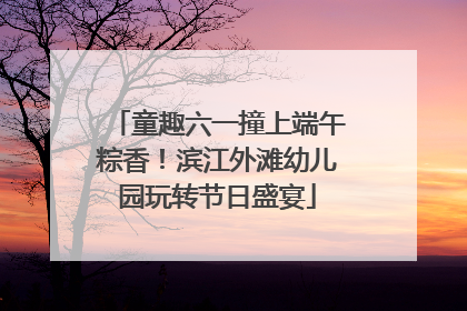童趣六一撞上端午粽香！滨江外滩幼儿园玩转节日盛宴