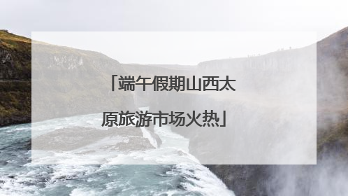 端午假期山西太原旅游市场火热