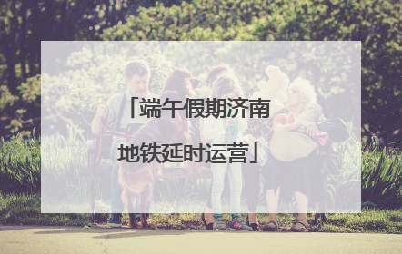 端午假期济南地铁延时运营
