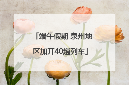 端午假期 泉州地区加开40趟列车