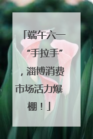端午六一“手拉手”，淄博消费市场活力爆棚！