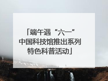 端午遇“六一” 中国科技馆推出系列特色科普活动