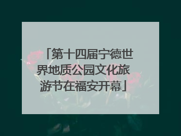 第十四届宁德世界地质公园文化旅游节在福安开幕