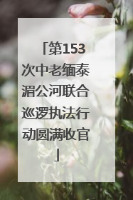 第153次中老缅泰湄公河联合巡逻执法行动圆满收官