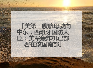 美第三艘航母驶向中东，西班牙国防大臣：美军轰炸机已部署在该国南部