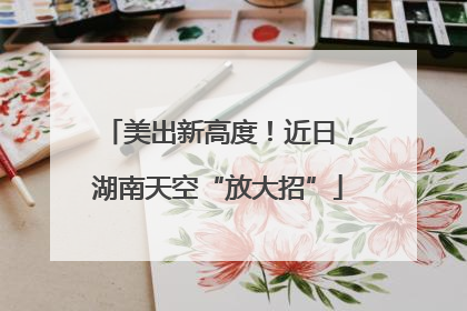 美出新高度！近日，湖南天空“放大招”