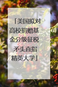 美国拟对高校捐赠基金分级征税 矛头直指精英大学