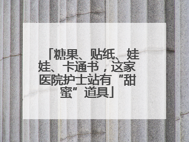 糖果、贴纸、娃娃、卡通书，这家医院护士站有“甜蜜”道具