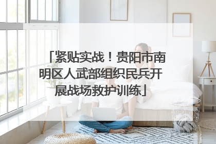 紧贴实战！贵阳市南明区人武部组织民兵开展战场救护训练