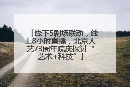 线下5剧场联动，线上8小时直播，北京人艺73周年院庆探讨“艺术+科技”