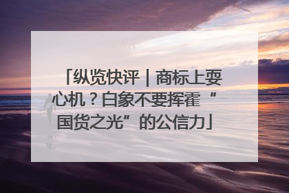 纵览快评｜商标上耍心机？白象不要挥霍“国货之光”的公信力