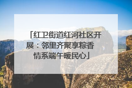 红卫街道红河社区开展：邻里齐聚享粽香 情系端午暖民心