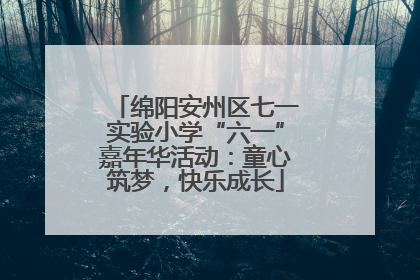 绵阳安州区七一实验小学“六一”嘉年华活动：童心筑梦，快乐成长