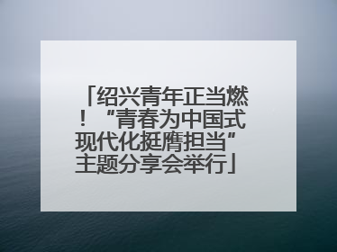 绍兴青年正当燃！“青春为中国式现代化挺膺担当”主题分享会举行