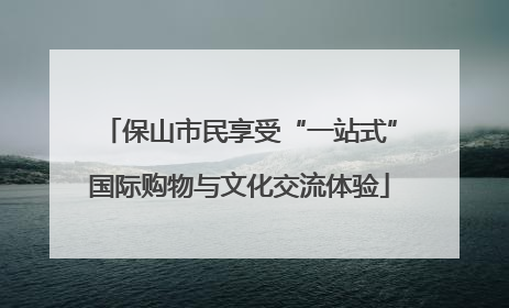 保山市民享受“一站式”国际购物与文化交流体验