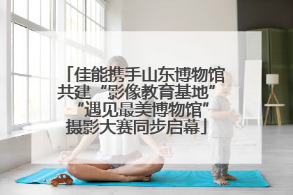 佳能携手山东博物馆共建“影像教育基地” “遇见最美博物馆”摄影大赛同步启幕