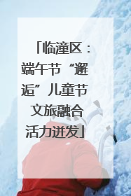 临潼区：端午节“邂逅”儿童节 文旅融合活力迸发