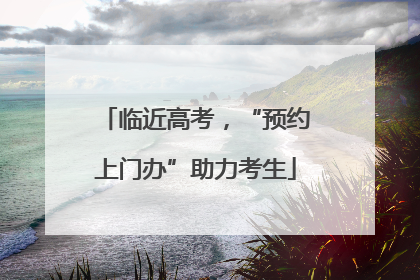 临近高考，“预约上门办”助力考生
