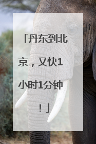 丹东到北京，又快1小时1分钟！