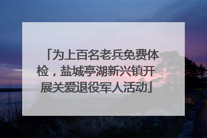 为上百名老兵免费体检，盐城亭湖新兴镇开展关爱退役军人活动