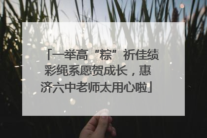 一举高“粽”祈佳绩 彩绳系愿贺成长，惠济六中老师太用心啦