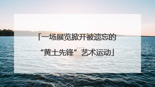 一场展览掀开被遗忘的“黄土先锋”艺术运动