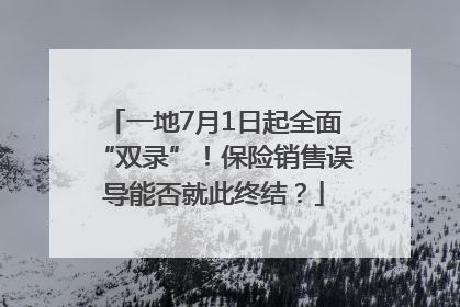 一地7月1日起全面“双录”！保险销售误导能否就此终结？
