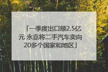 一季度出口额2.5亿元 永嘉将二手汽车卖向20多个国家和地区